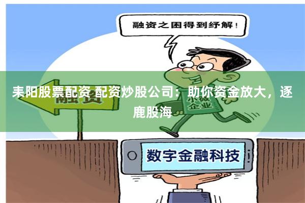 耒阳股票配资 配资炒股公司：助你资金放大，逐鹿股海