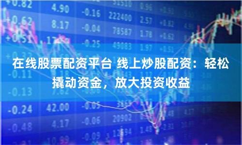 在线股票配资平台 线上炒股配资：轻松撬动资金，放大投资收益