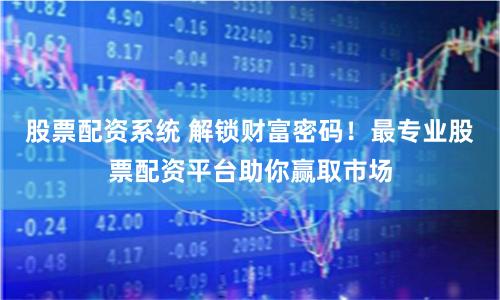 股票配资系统 解锁财富密码！最专业股票配资平台助你赢取市场