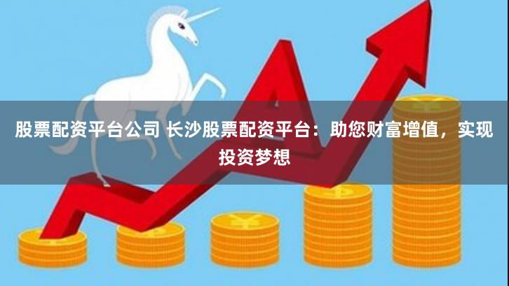 股票配资平台公司 长沙股票配资平台：助您财富增值，实现投资梦想