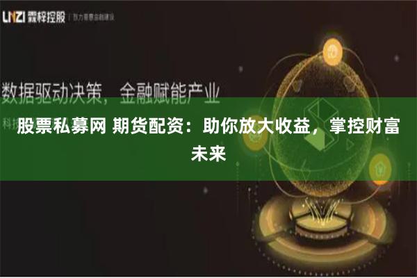 股票私募网 期货配资：助你放大收益，掌控财富未来