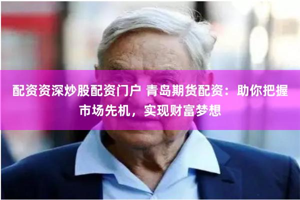 配资资深炒股配资门户 青岛期货配资：助你把握市场先机，实现财富梦想