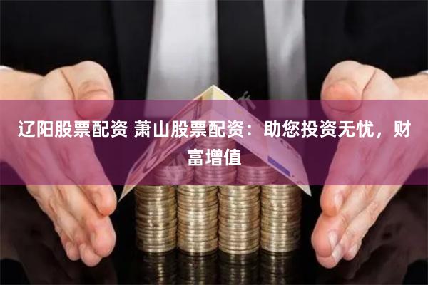 辽阳股票配资 萧山股票配资：助您投资无忧，财富增值