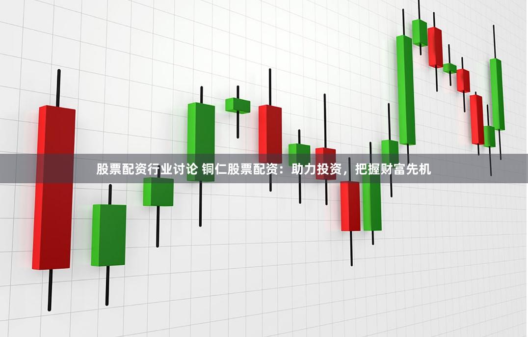 股票配资行业讨论 铜仁股票配资：助力投资，把握财富先机
