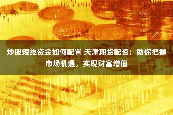 炒股短线资金如何配置 天津期货配资：助你把握市场机遇，实现财富增值