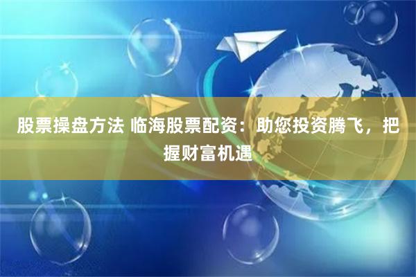 股票操盘方法 临海股票配资：助您投资腾飞，把握财富机遇