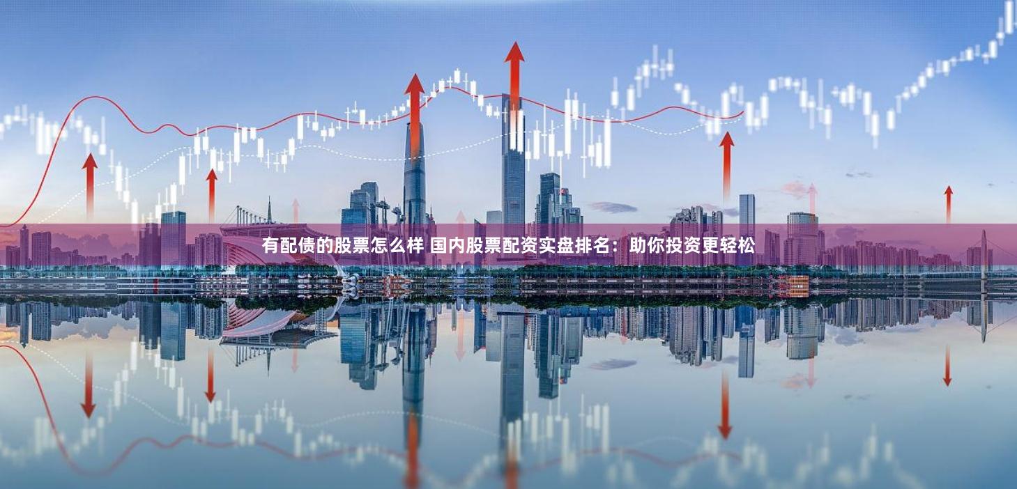 有配债的股票怎么样 国内股票配资实盘排名：助你投资更轻松