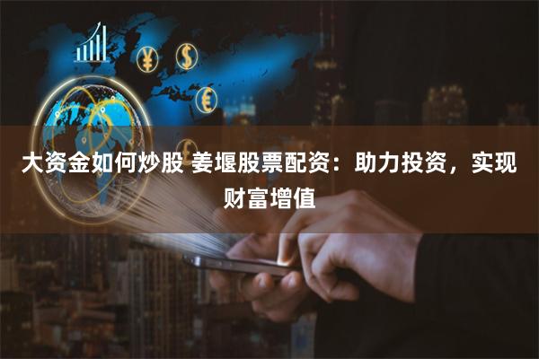大资金如何炒股 姜堰股票配资：助力投资，实现财富增值