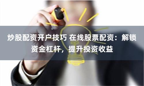 炒股配资开户技巧 在线股票配资：解锁资金杠杆，提升投资收益