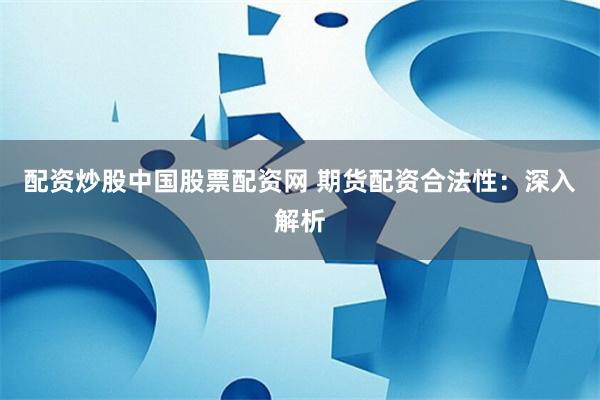 配资炒股中国股票配资网 期货配资合法性：深入解析