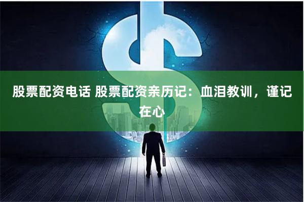 股票配资电话 股票配资亲历记：血泪教训，谨记在心