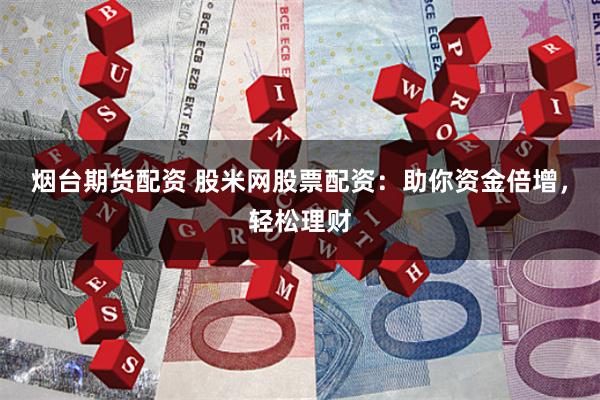烟台期货配资 股米网股票配资：助你资金倍增，轻松理财