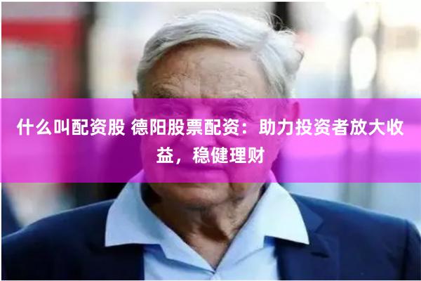 什么叫配资股 德阳股票配资：助力投资者放大收益，稳健理财