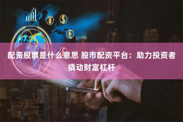 配资股票是什么意思 股市配资平台：助力投资者撬动财富杠杆