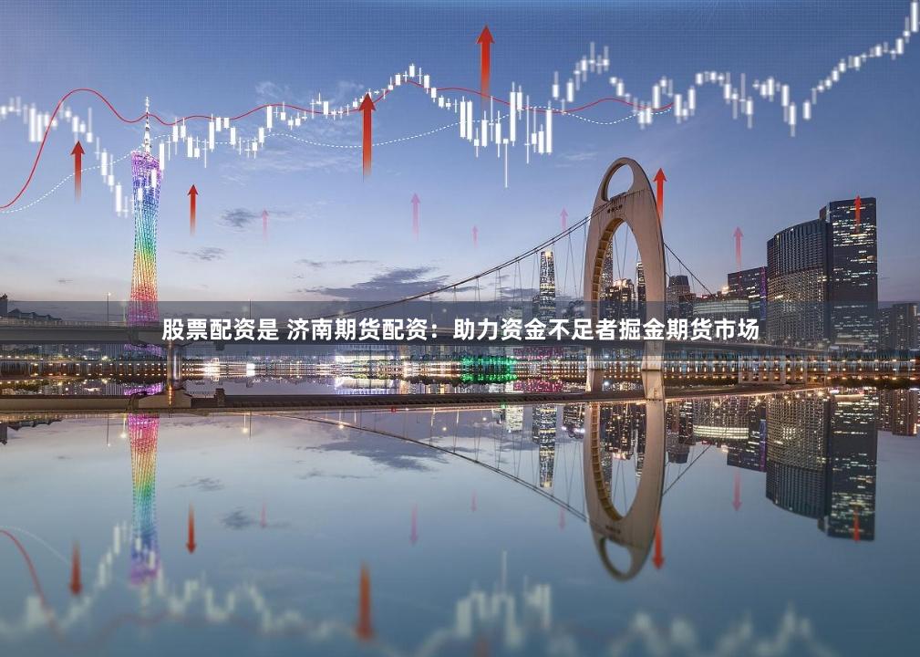 股票配资是 济南期货配资：助力资金不足者掘金期货市场