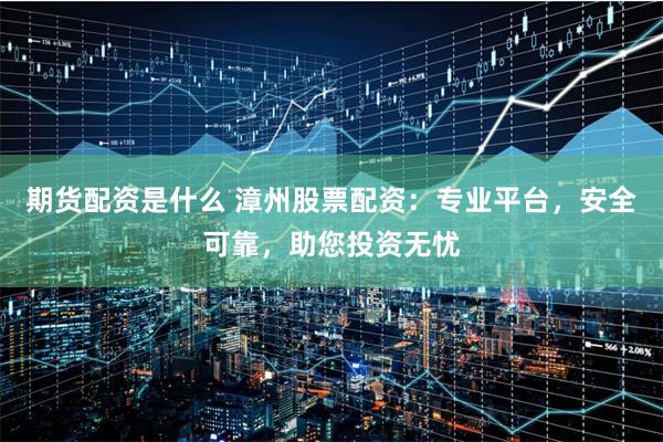 期货配资是什么 漳州股票配资：专业平台，安全可靠，助您投资无忧