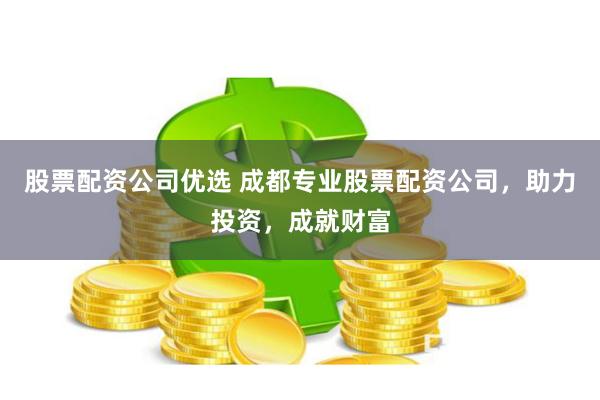 股票配资公司优选 成都专业股票配资公司，助力投资，成就财富