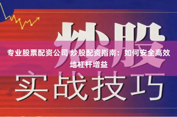 专业股票配资公司 炒股配资指南：如何安全高效地杠杆增益