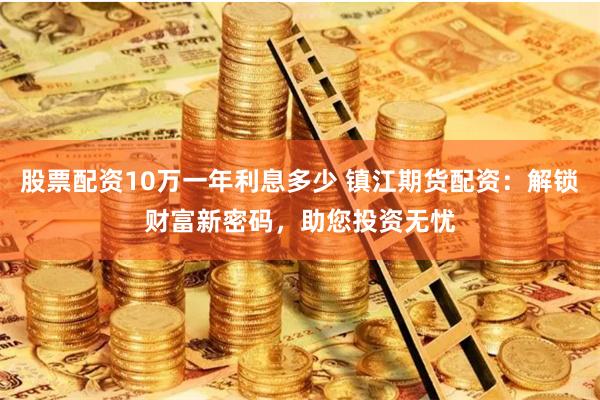 股票配资10万一年利息多少 镇江期货配资：解锁财富新密码，助您投资无忧