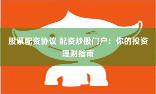 股票配资协议 配资炒股门户：你的投资理财指南