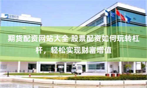 期货配资网站大全 股票配资如何玩转杠杆，轻松实现财富增值