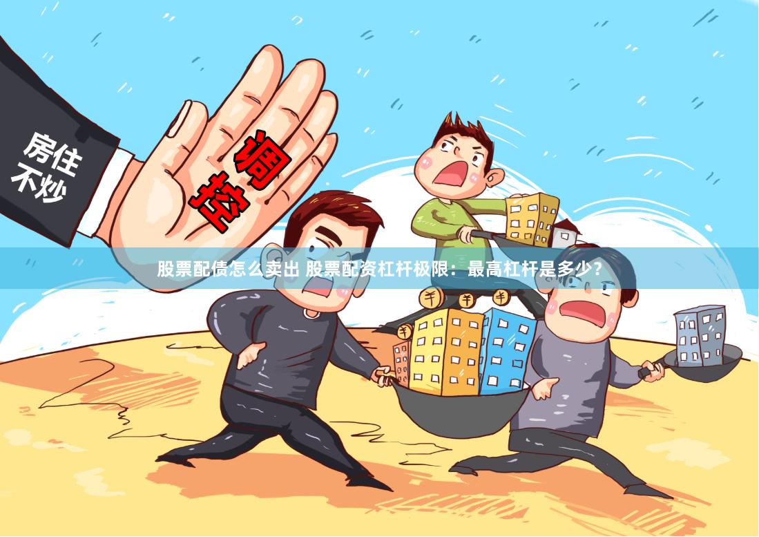 股票配债怎么卖出 股票配资杠杆极限：最高杠杆是多少？
