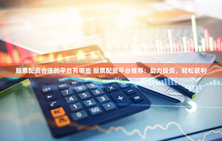股票配资合法的平台有哪些 股票配资平台推荐：助力投资，轻松获利