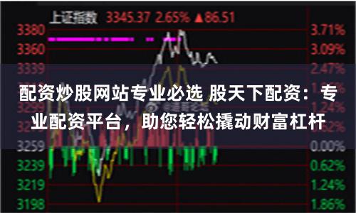 配资炒股网站专业必选 股天下配资：专业配资平台，助您轻松撬动财富杠杆
