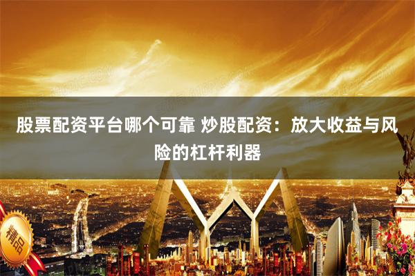 股票配资平台哪个可靠 炒股配资：放大收益与风险的杠杆利器