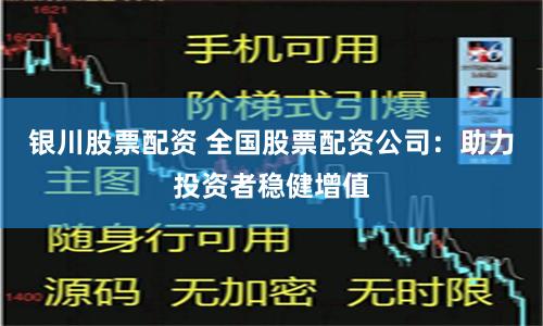 银川股票配资 全国股票配资公司：助力投资者稳健增值