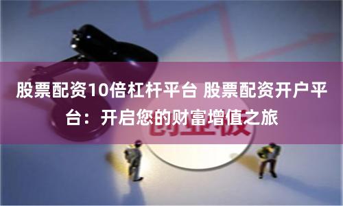 股票配资10倍杠杆平台 股票配资开户平台：开启您的财富增值之旅