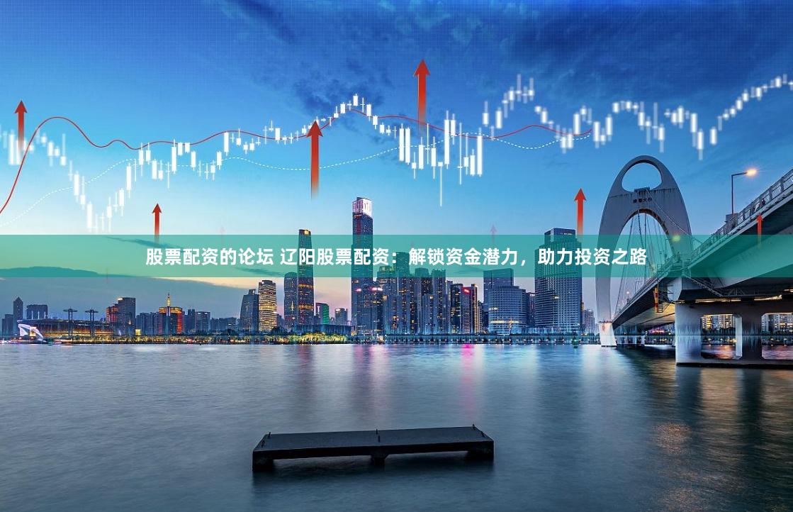 股票配资的论坛 辽阳股票配资：解锁资金潜力，助力投资之路