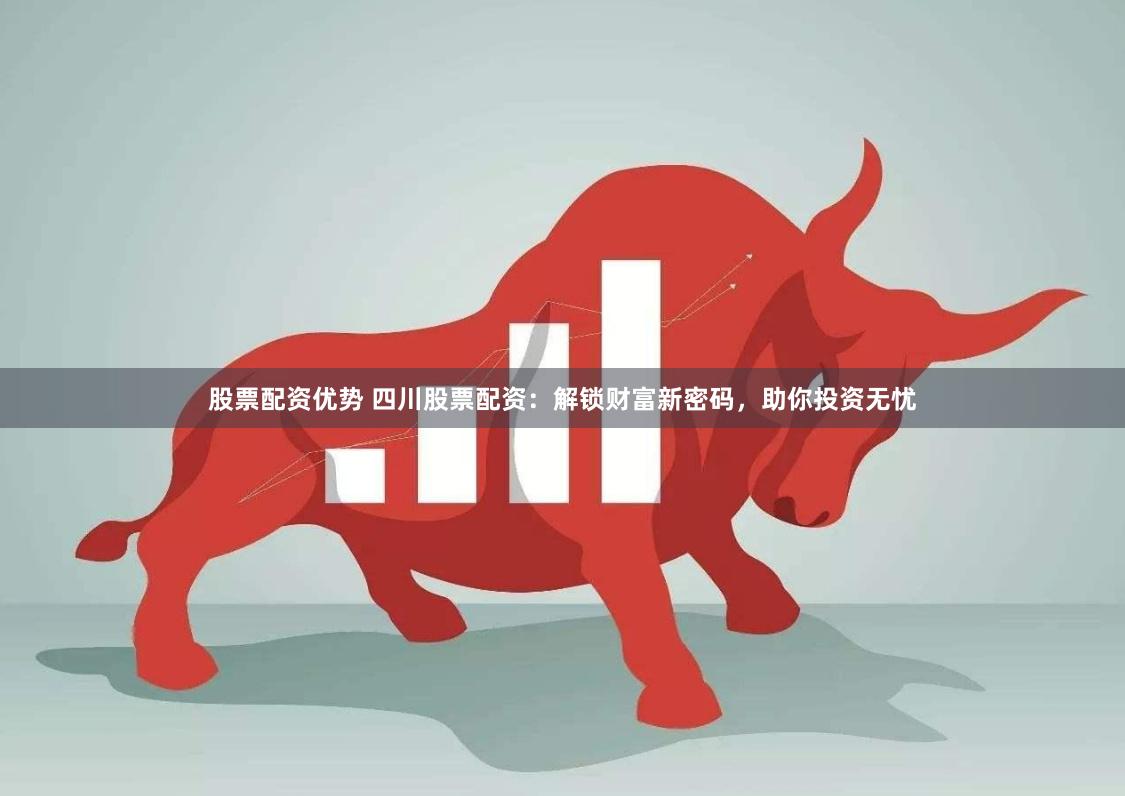 股票配资优势 四川股票配资：解锁财富新密码，助你投资无忧