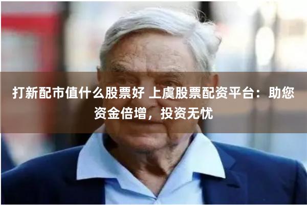打新配市值什么股票好 上虞股票配资平台：助您资金倍增，投资无忧