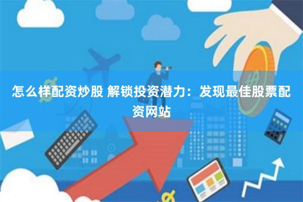 怎么样配资炒股 解锁投资潜力：发现最佳股票配资网站
