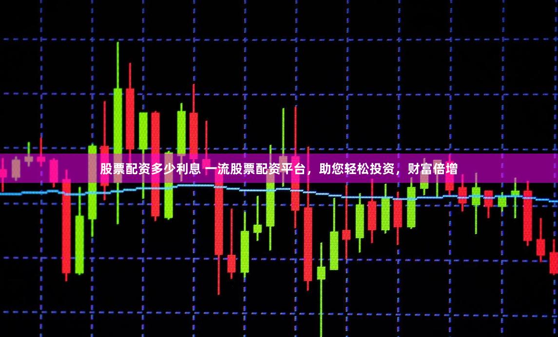 股票配资多少利息 一流股票配资平台，助您轻松投资，财富倍增