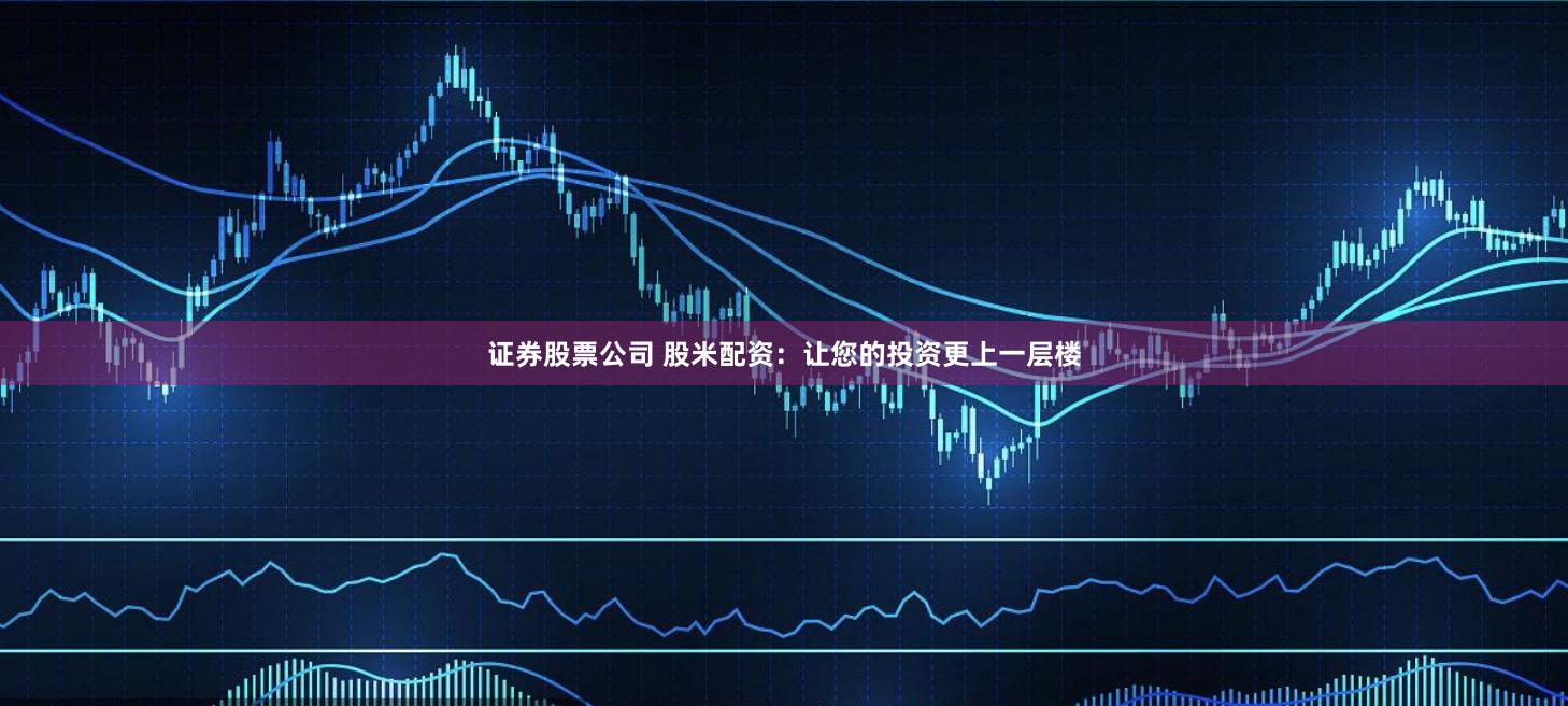 证券股票公司 股米配资：让您的投资更上一层楼