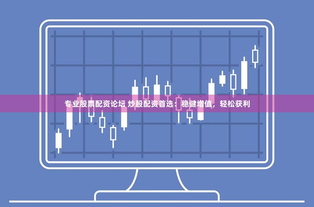 专业股票配资论坛 炒股配资首选：稳健增值，轻松获利