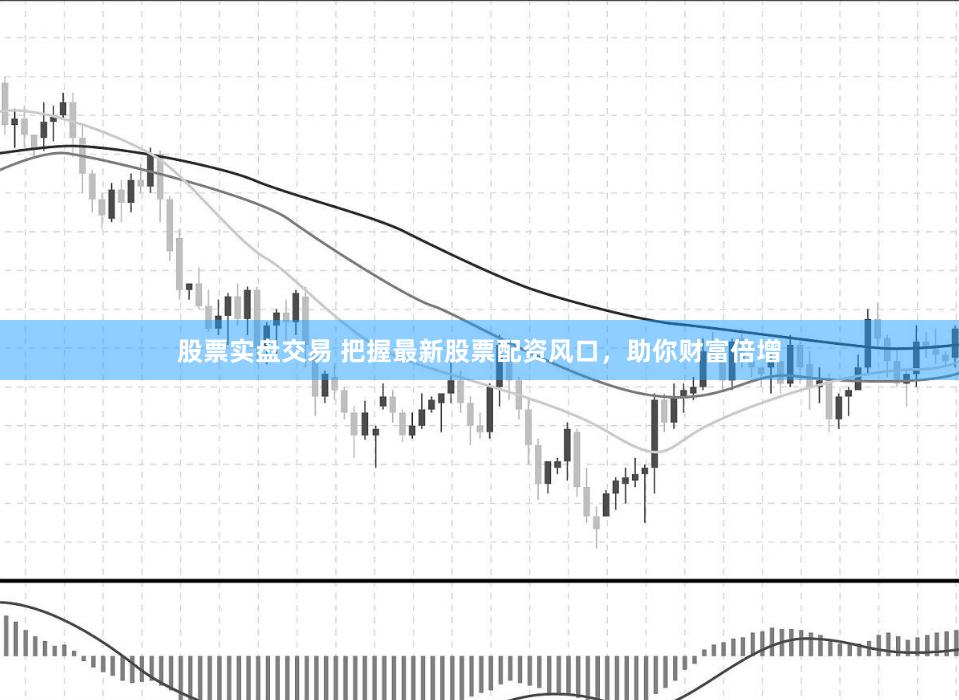 股票实盘交易 把握最新股票配资风口，助你财富倍增
