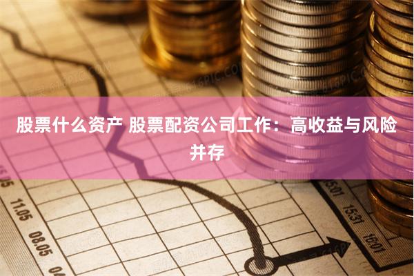 股票什么资产 股票配资公司工作：高收益与风险并存