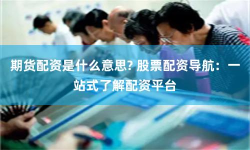 期货配资是什么意思? 股票配资导航：一站式了解配资平台
