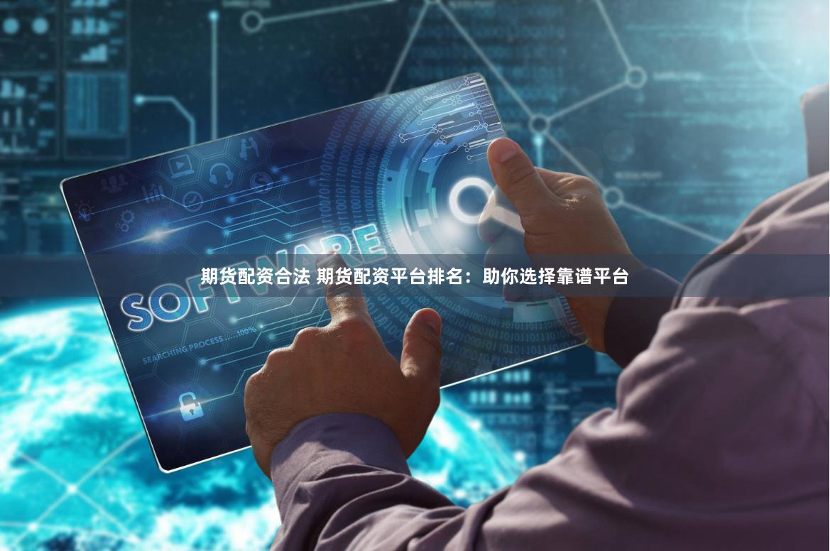 期货配资合法 期货配资平台排名：助你选择靠谱平台