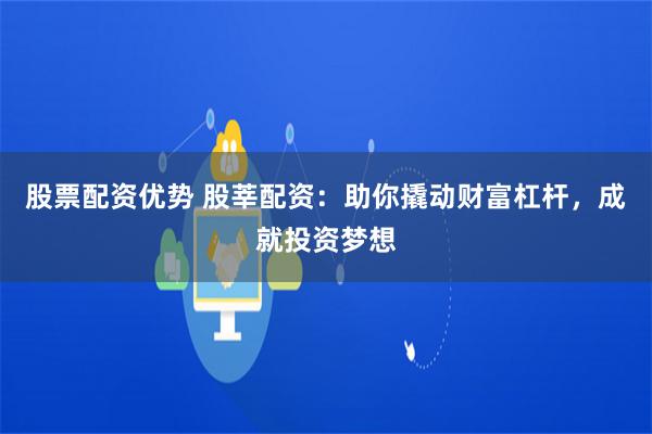 股票配资优势 股莘配资：助你撬动财富杠杆，成就投资梦想