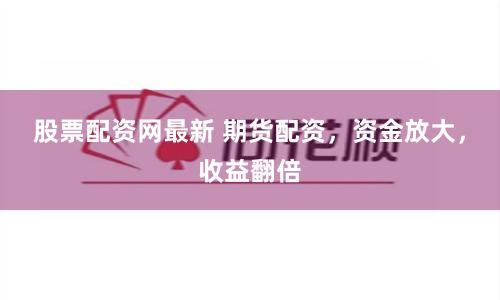 股票配资网最新 期货配资，资金放大，收益翻倍