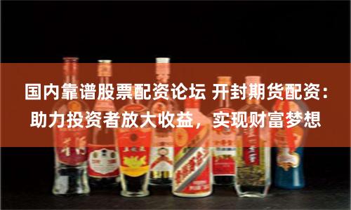 国内靠谱股票配资论坛 开封期货配资：助力投资者放大收益，实现财富梦想