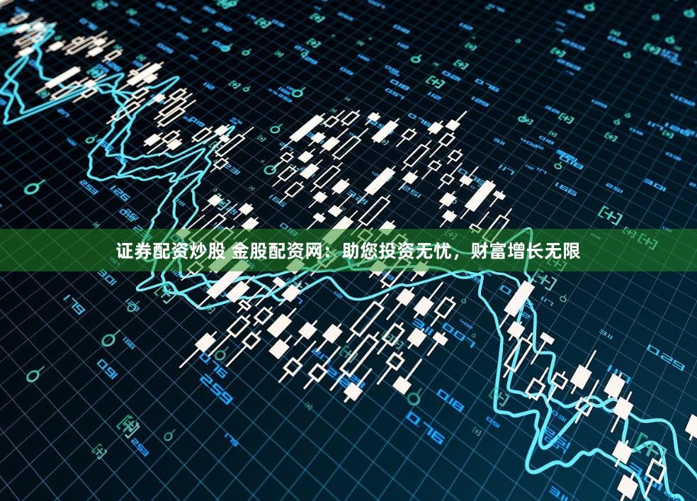 证券配资炒股 金股配资网:助您投资无忧,财富增长无限