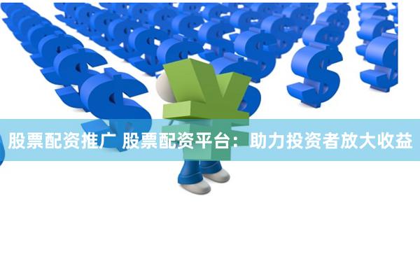 股票配资推广 股票配资平台：助力投资者放大收益