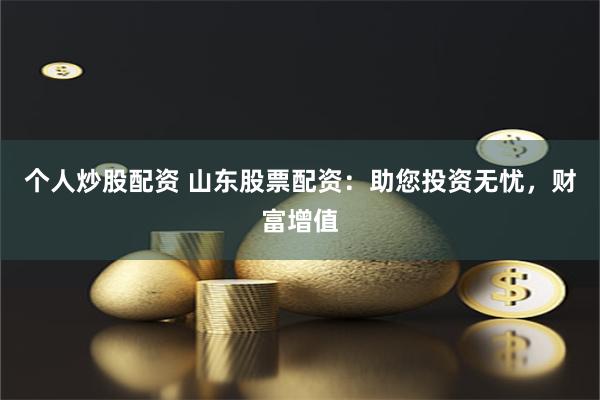 个人炒股配资 山东股票配资：助您投资无忧，财富增值