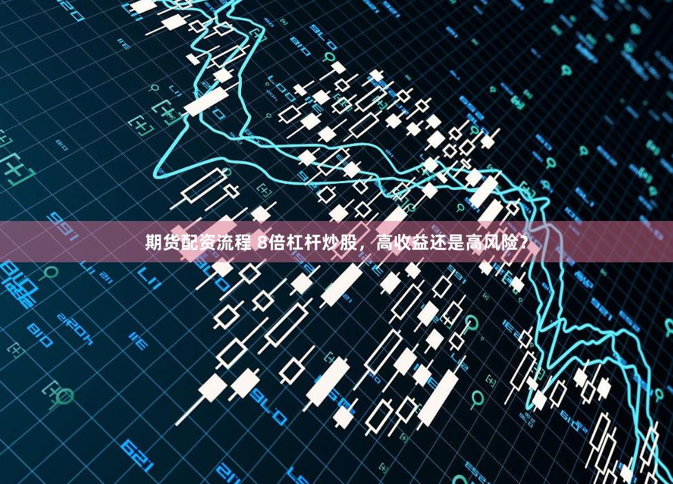 期货配资流程 8倍杠杆炒股，高收益还是高风险？