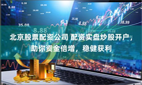 北京股票配资公司 配资实盘炒股开户，助你资金倍增，稳健获利